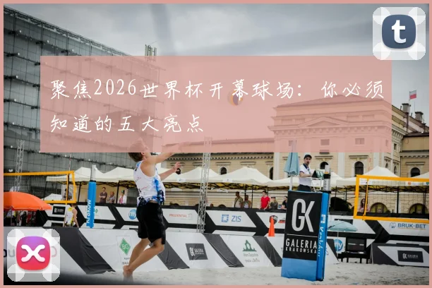 聚焦2026世界杯开幕球场：你必须知道的五大亮点