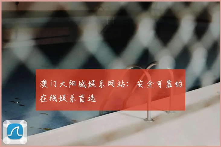 澳门大阳城娱乐网站：安全可靠的在线娱乐首选