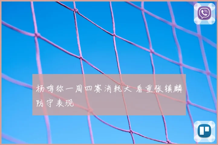 杨鸣称一周四赛消耗大 看重张镇麟防守表现