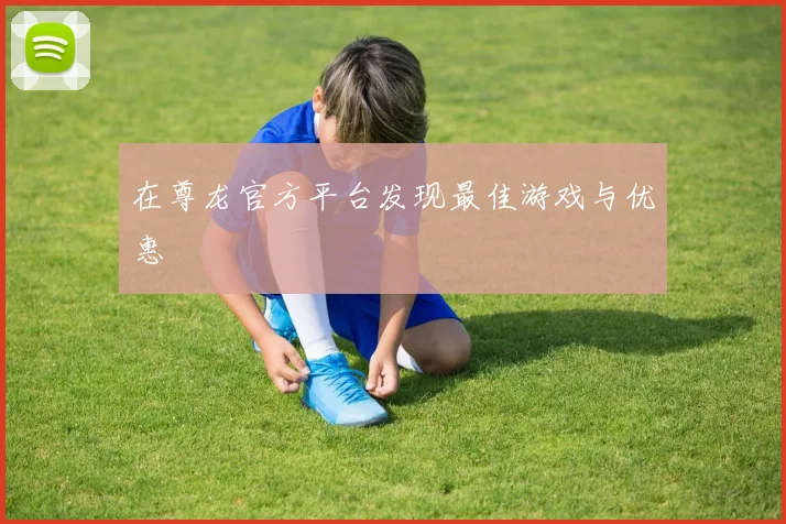 在尊龙官方平台发现最佳游戏与优惠