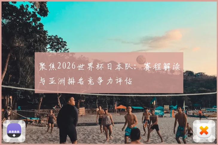 聚焦2026世界杯日本队：赛程解读与亚洲排名竞争力评估