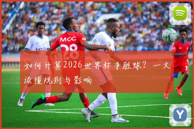 如何计算2026世界杯净胜球？一文读懂规则与影响
