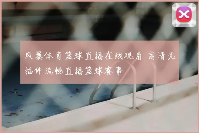 风暴体育篮球直播在线观看 高清无插件流畅直播篮球赛事