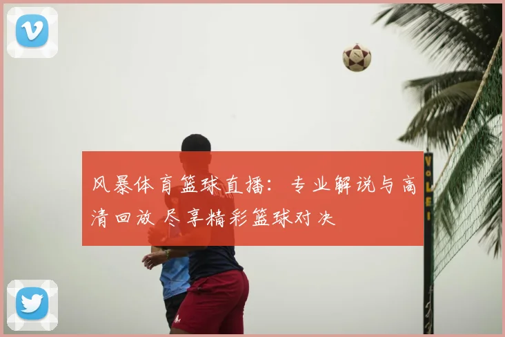风暴体育篮球直播：专业解说与高清回放 尽享精彩篮球对决