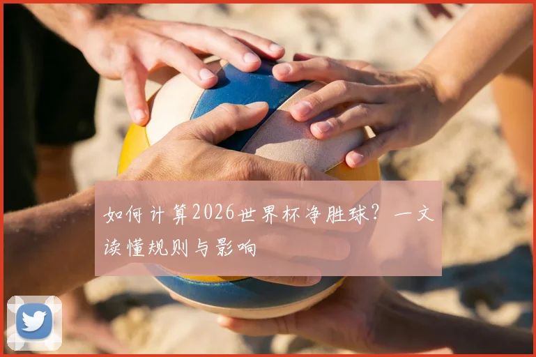 如何计算2026世界杯净胜球？一文读懂规则与影响
