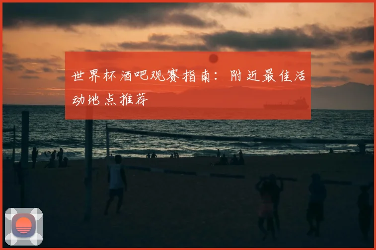 世界杯酒吧观赛指南：附近最佳活动地点推荐