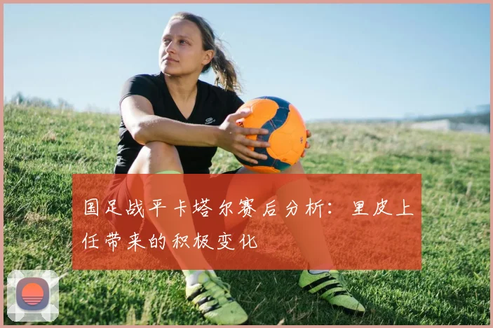 国足战平卡塔尔赛后分析：里皮上任带来的积极变化
