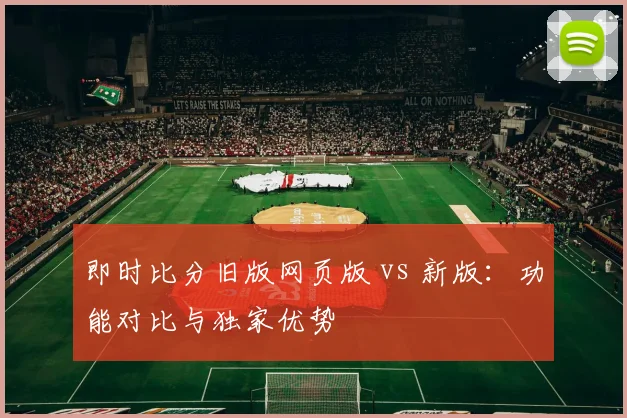 即时比分旧版网页版 vs 新版：功能对比与独家优势