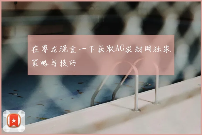 在尊龙现金一下获取AG发财网独家策略与技巧