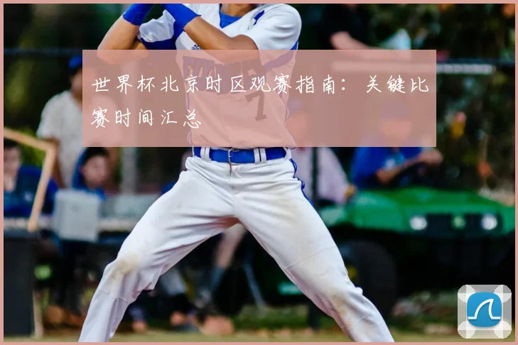 世界杯北京时区观赛指南：关键比赛时间汇总