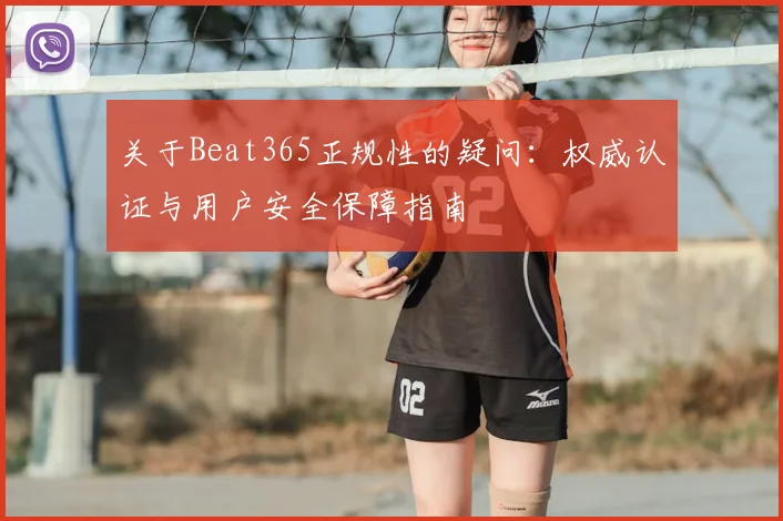 关于Beat365正规性的疑问：权威认证与用户安全保障指南
