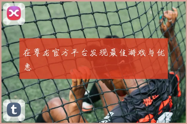 在尊龙官方平台发现最佳游戏与优惠