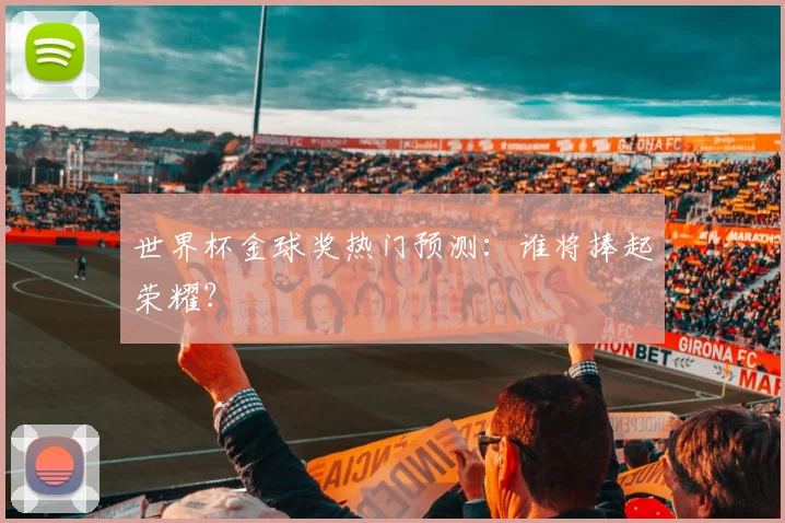世界杯金球奖热门预测：谁将捧起荣耀？