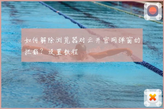 如何解除浏览器对云开官网弹窗的拦截？设置教程