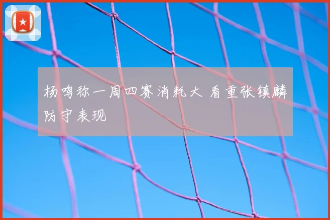 杨鸣称一周四赛消耗大 看重张镇麟防守表现