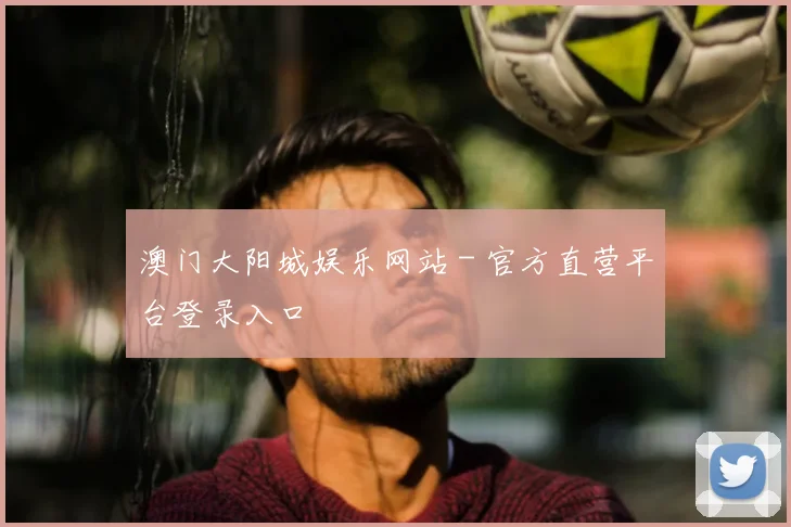 澳门大阳城娱乐网站 - 官方直营平台登录入口