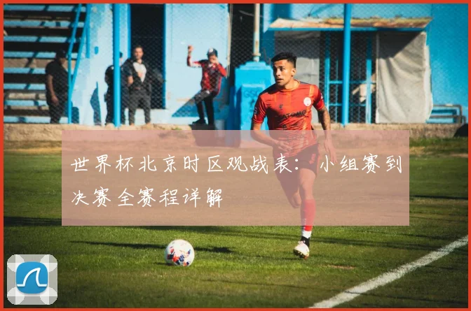 世界杯北京时区观战表：小组赛到决赛全赛程详解