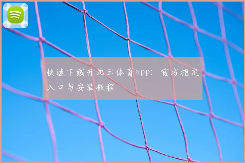 快速下载开元云体育app：官方指定入口与安装教程