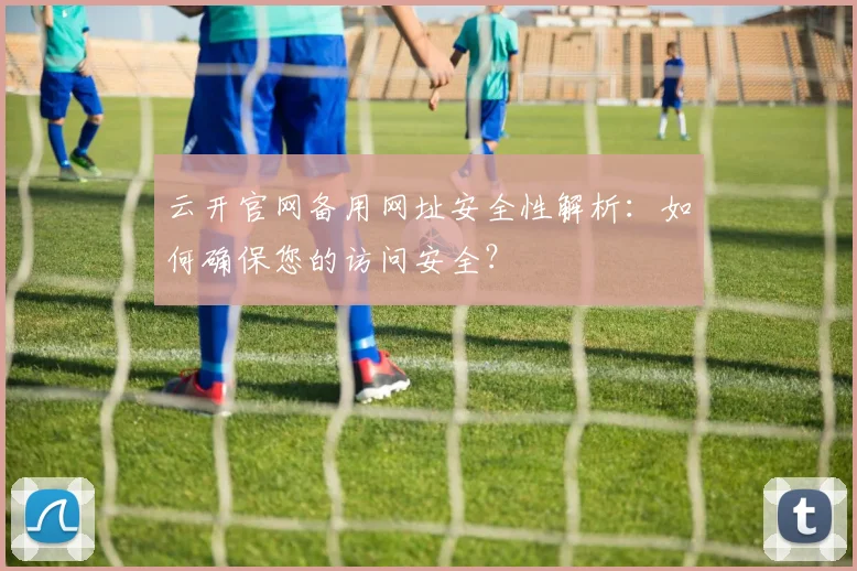 云开官网备用网址安全性解析：如何确保您的访问安全？
