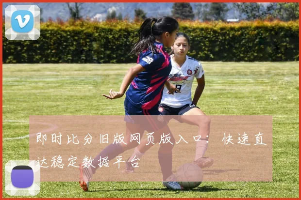 即时比分旧版网页版入口：快速直达稳定数据平台