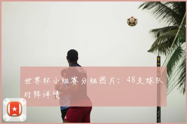 世界杯小组赛分组图片：48支球队对阵详情