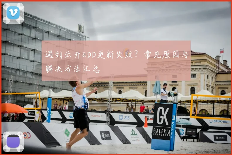 遇到云开app更新失败？常见原因与解决方法汇总