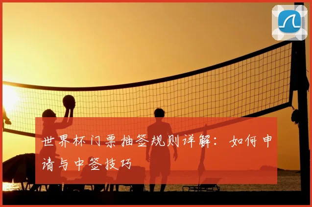 世界杯门票抽签规则详解：如何申请与中签技巧