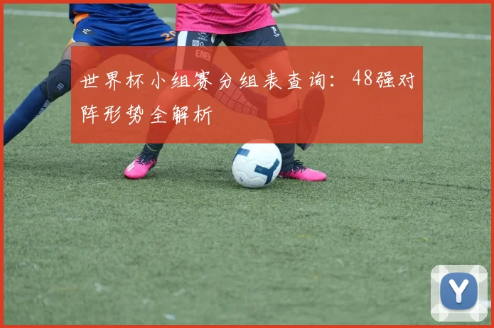 世界杯小组赛分组表查询：48强对阵形势全解析