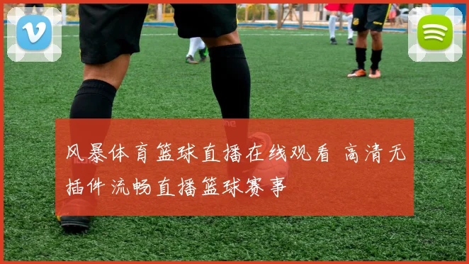风暴体育篮球直播在线观看 高清无插件流畅直播篮球赛事