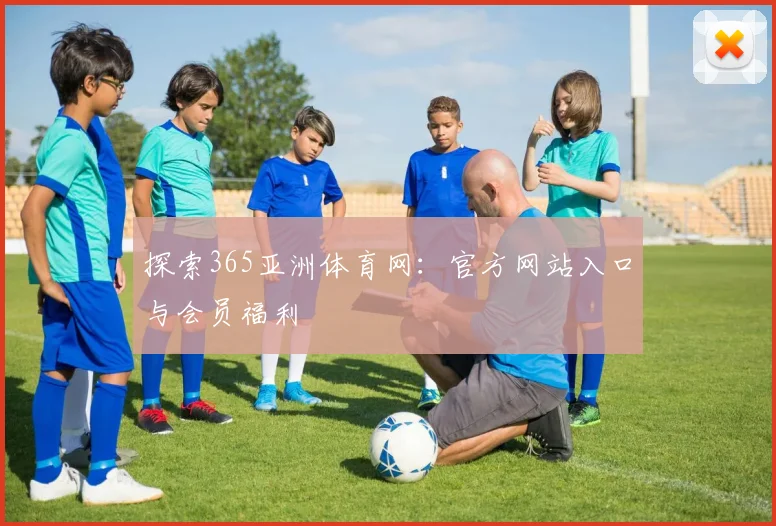 探索365亚洲体育网：官方网站入口与会员福利