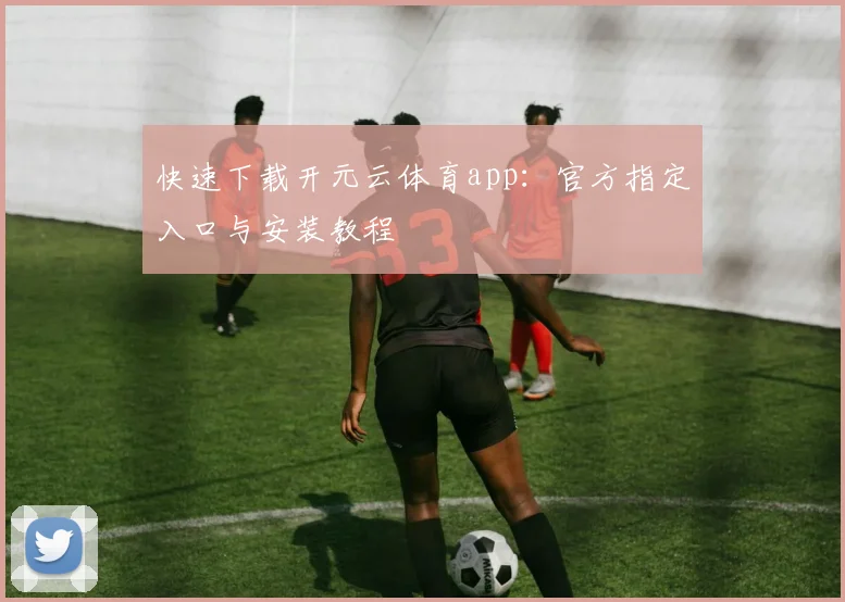 快速下载开元云体育app：官方指定入口与安装教程