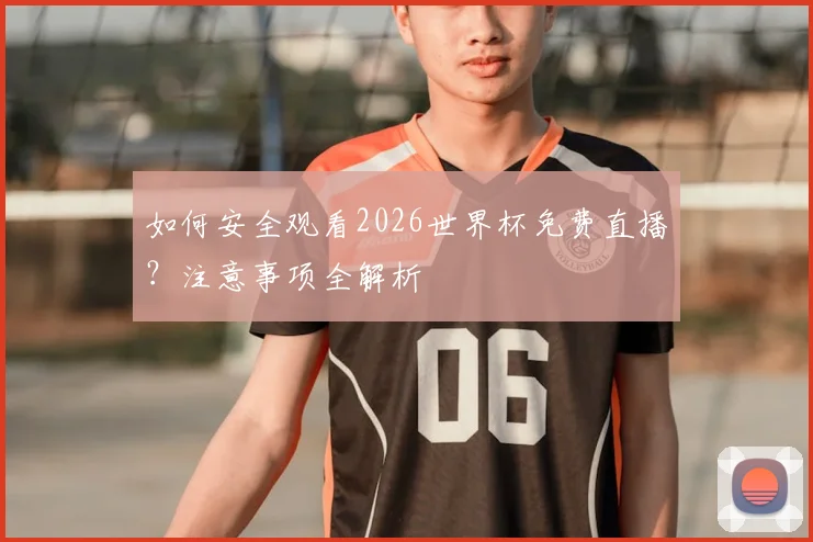 如何安全观看2026世界杯免费直播？注意事项全解析