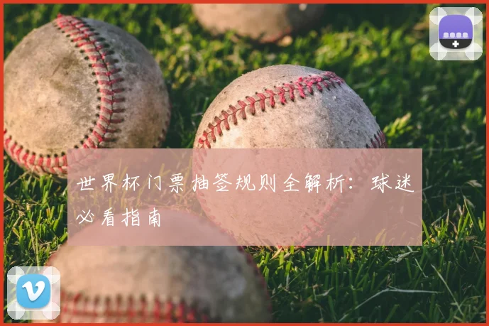世界杯门票抽签规则全解析：球迷必看指南