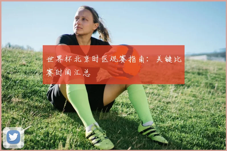 世界杯北京时区观赛指南：关键比赛时间汇总