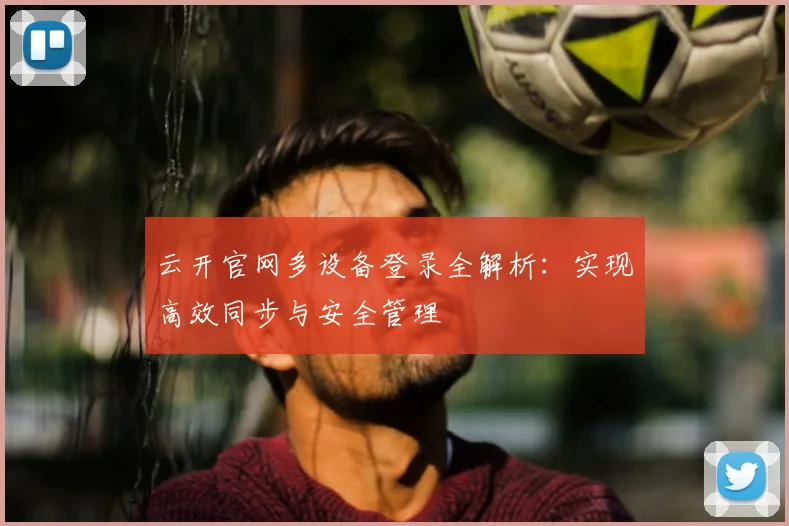 云开官网多设备登录全解析：实现高效同步与安全管理