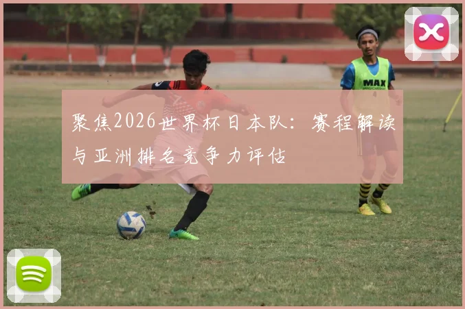 聚焦2026世界杯日本队：赛程解读与亚洲排名竞争力评估