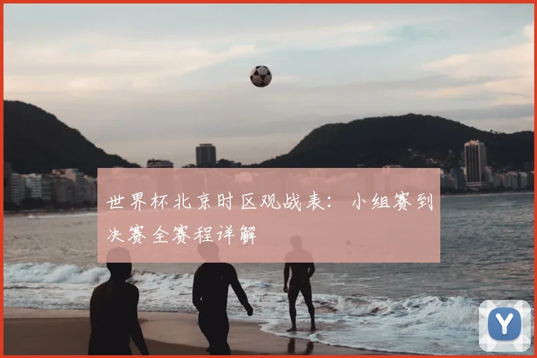世界杯北京时区观战表：小组赛到决赛全赛程详解