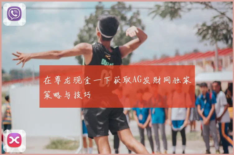 在尊龙现金一下获取AG发财网独家策略与技巧