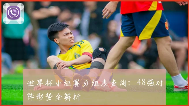 世界杯小组赛分组表查询：48强对阵形势全解析