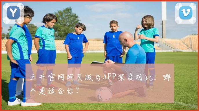 云开官网网页版与APP深度对比：哪个更适合你？